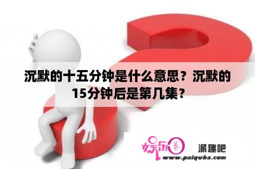 沉默的十五分钟是什么意思？沉默的15分钟后是第几集？