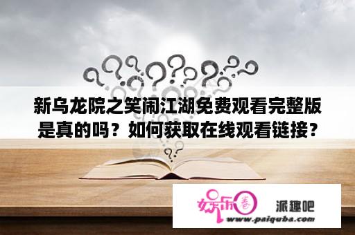 新乌龙院之笑闹江湖免费观看完整版是真的吗？如何获取在线观看链接？