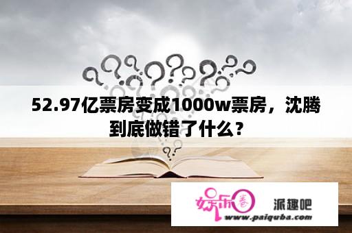 52.97亿票房变成1000w票房，沈腾到底做错了什么？