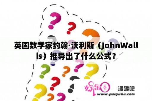 英国数学家约翰·沃利斯（JohnWallis）推导出了什么公式？