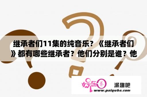 继承者们11集的纯音乐？《继承者们》都有哪些继承者？他们分别是谁？他们继承了什么？