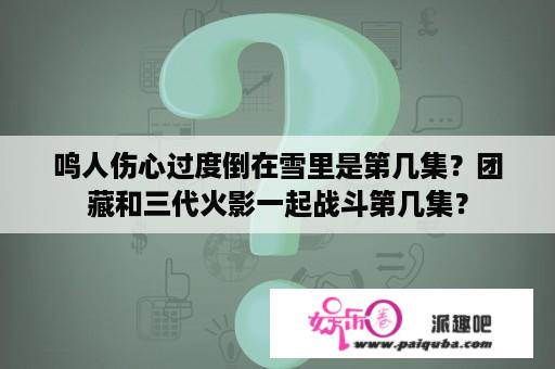 鸣人伤心过度倒在雪里是第几集？团藏和三代火影一起战斗第几集？