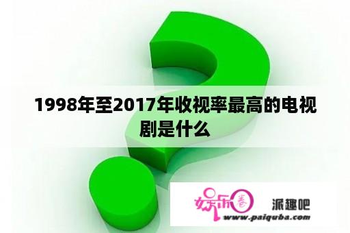 1998年至2017年收视率最高的电视剧是什么