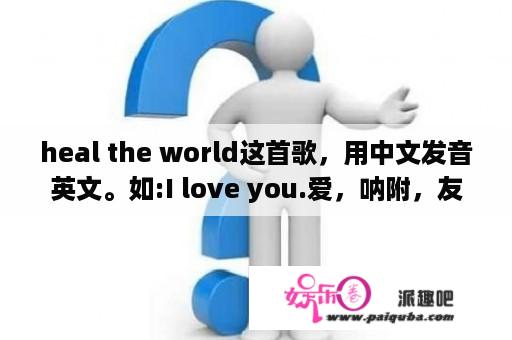 heal the world这首歌，用中文发音英文。如:I love you.爱，呐附，友？heal the world