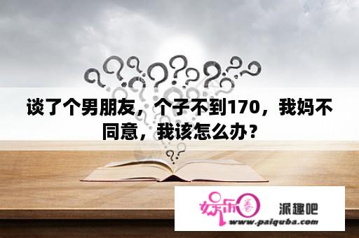 谈了个男朋友，个子不到170，我妈不同意，我该怎么办？