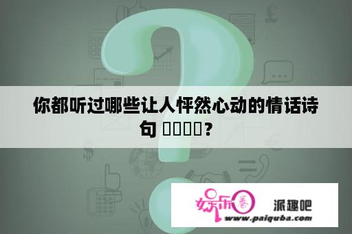 你都听过哪些让人怦然心动的情话诗句 ​​​​？