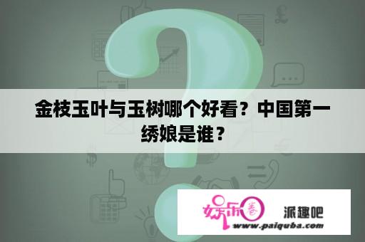 金枝玉叶与玉树哪个好看？中国第一绣娘是谁？