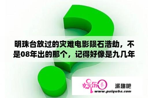 明珠台放过的灾难电影陨石浩劫，不是08年出的那个，记得好像是九几年或者00年初放的，当时有分上下两部？有一部灾难片讲的是水星撞地球的叫什么？