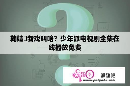 鞠婧祎新戏叫啥？少年派电视剧全集在线播放免费