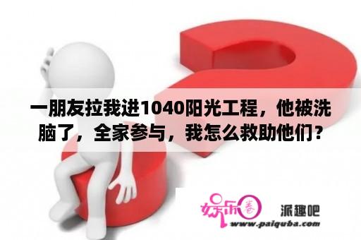 一朋友拉我进1040阳光工程，他被洗脑了，全家参与，我怎么救助他们？