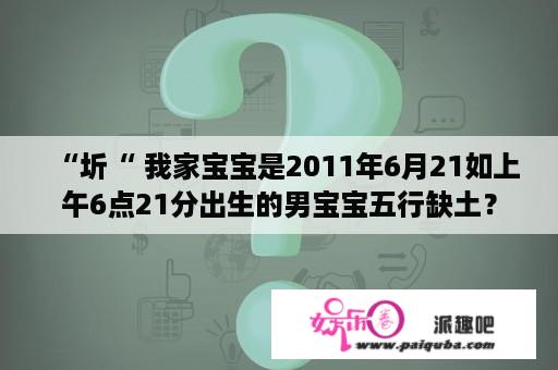 “圻“ 我家宝宝是2011年6月21如上午6点21分出生的男宝宝五行缺土？