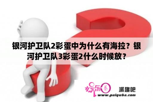 银河护卫队2彩蛋中为什么有海拉？银河护卫队3彩蛋2什么时候放？