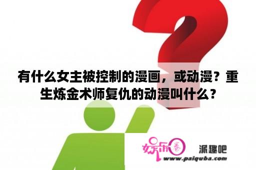 有什么女主被控制的漫画，或动漫？重生炼金术师复仇的动漫叫什么？