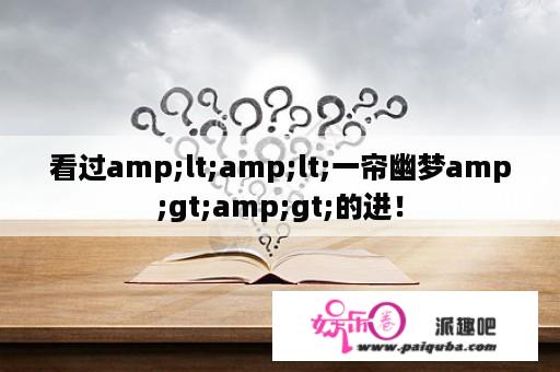 看过amp;lt;amp;lt;一帘幽梦amp;gt;amp;gt;的进！