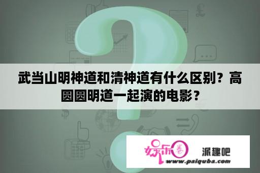 武当山明神道和清神道有什么区别？高圆圆明道一起演的电影？