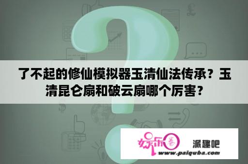 了不起的修仙模拟器玉清仙法传承？玉清昆仑扇和破云扇哪个厉害？