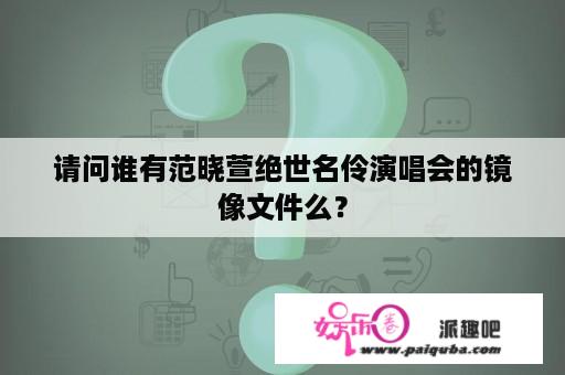 请问谁有范晓萱绝世名伶演唱会的镜像文件么？