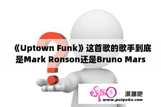 《Uptown Funk》这首歌的歌手到底是Mark Ronson还是Bruno Mars？bruno mars