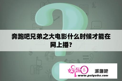 奔跑吧兄弟之大电影什么时候才能在网上播？