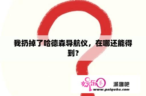 我扔掉了哈德森导航仪，在哪还能得到？