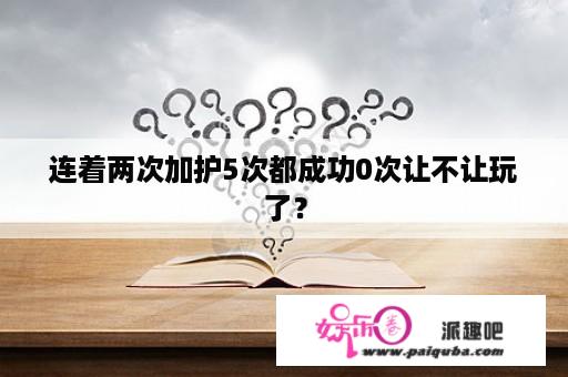 连着两次加护5次都成功0次让不让玩了？