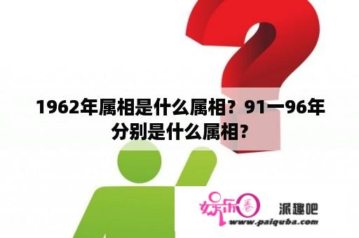 1962年属相是什么属相？91一96年分别是什么属相？