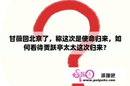 甘薇回北京了，称这次是使命归来，如何看待贾跃亭太太这次归来？