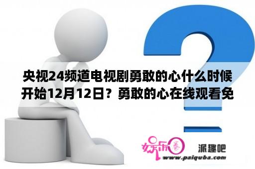 央视24频道电视剧勇敢的心什么时候开始12月12日？勇敢的心在线观看免费观看