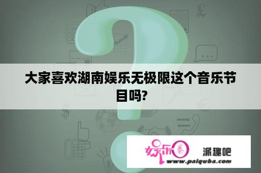 大家喜欢湖南娱乐无极限这个音乐节目吗?