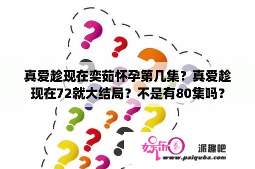 真爱趁现在奕茹怀孕第几集？真爱趁现在72就大结局？不是有80集吗？