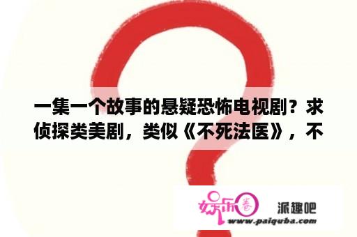 一集一个故事的悬疑恐怖电视剧？求侦探类美剧，类似《不死法医》，不要血腥惊悚，注重逻辑推理【带点奇幻最好】，求回答者自己看过，觉得？