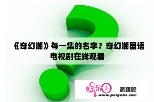 《奇幻潮》每一集的名字？奇幻潮国语电视剧在线观看