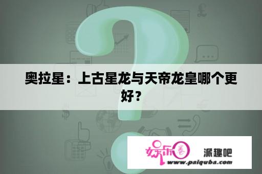 奥拉星：上古星龙与天帝龙皇哪个更好？