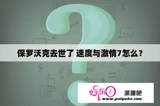 保罗沃克去世了 速度与激情7怎么？