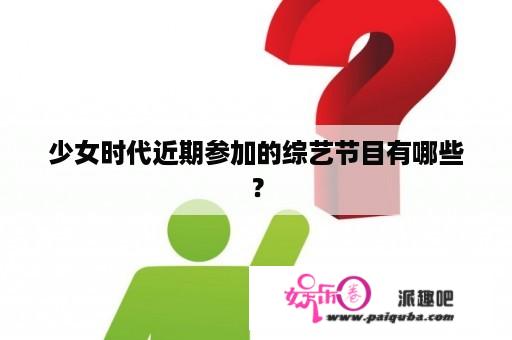 少女时代近期参加的综艺节目有哪些？