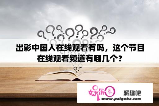 出彩中国人在线观看有吗，这个节目在线观看频道有哪几个？