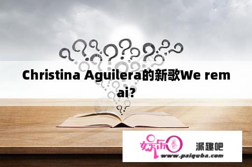 Christina Aguilera的新歌We remai？