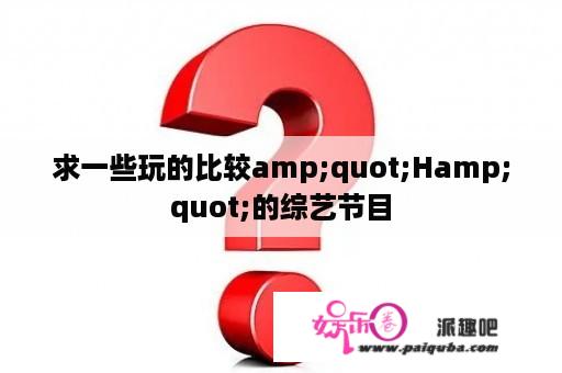 求一些玩的比较amp;quot;Hamp;quot;的综艺节目