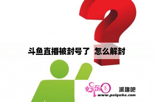 斗鱼直播被封号了  怎么解封