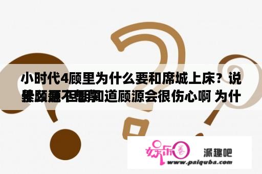 小时代4顾里为什么要和席城上床？说什么是不想挈
累顾源 但明知道顾源会很伤心啊 为什么就不肯直接把这