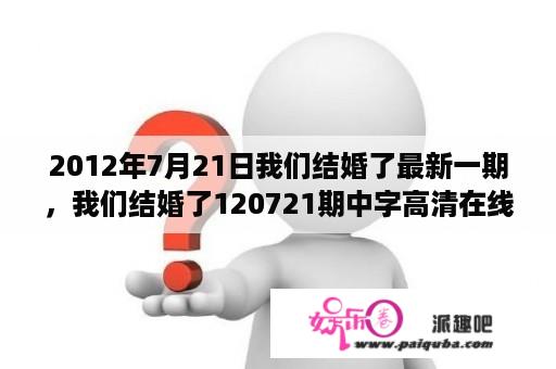 2012年7月21日我们结婚了最新一期，我们结婚了120721期中字高清在线观看