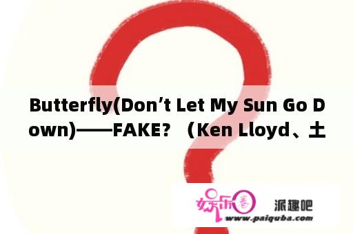 Butterfly(Don’t Let My Sun Go Down)——FAKE？（Ken Lloyd、土屋安娜）歌词