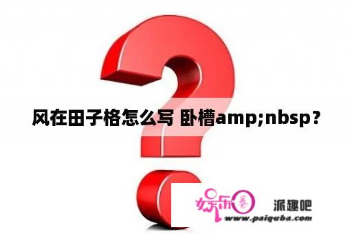 风在田子格怎么写 卧槽amp;nbsp？