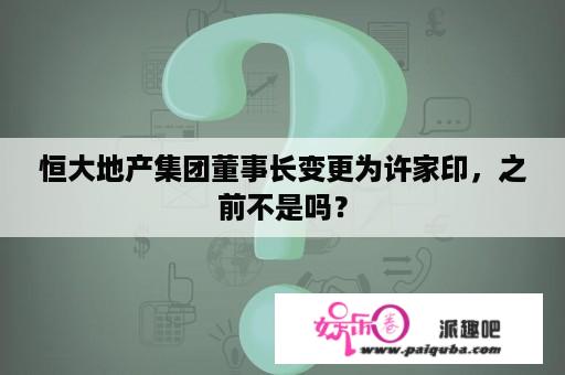 恒大地产集团董事长变更为许家印，之前不是吗？