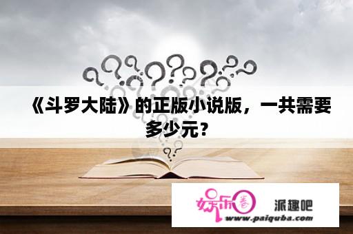 《斗罗大陆》的正版小说版，一共需要多少元？