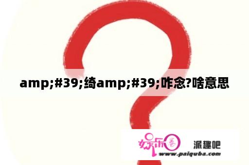 amp;#39;绮amp;#39;咋念?啥意思