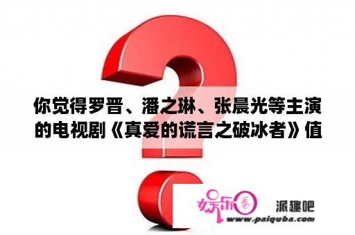 你觉得罗晋、潘之琳、张晨光等主演的电视剧《真爱的谎言之破冰者》值得看吗？