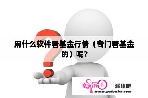 用什么软件看基金行情（专门看基金的）呢？