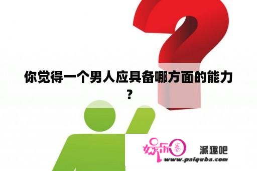 你觉得一个男人应具备哪方面的能力？