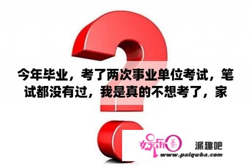 今年毕业，考了两次事业单位考试，笔试都没有过，我是真的不想考了，家里说接着考，我该不该听家里的？